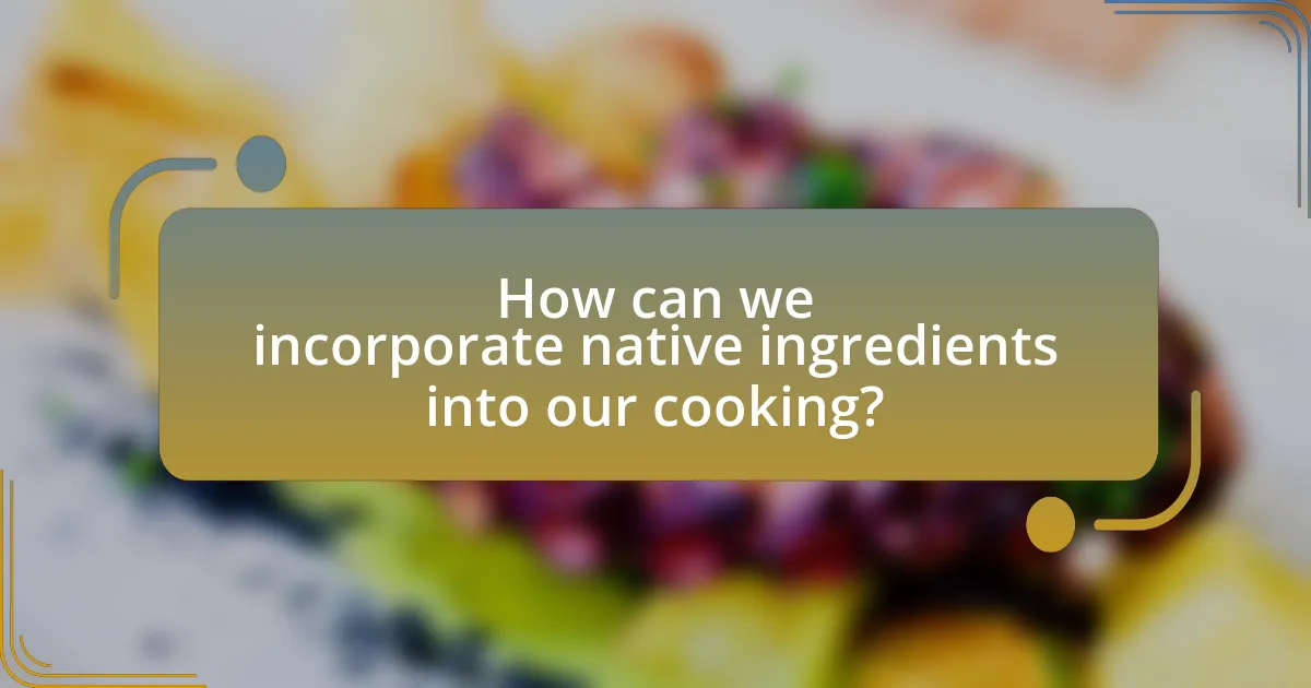 How can we incorporate native ingredients into our cooking?